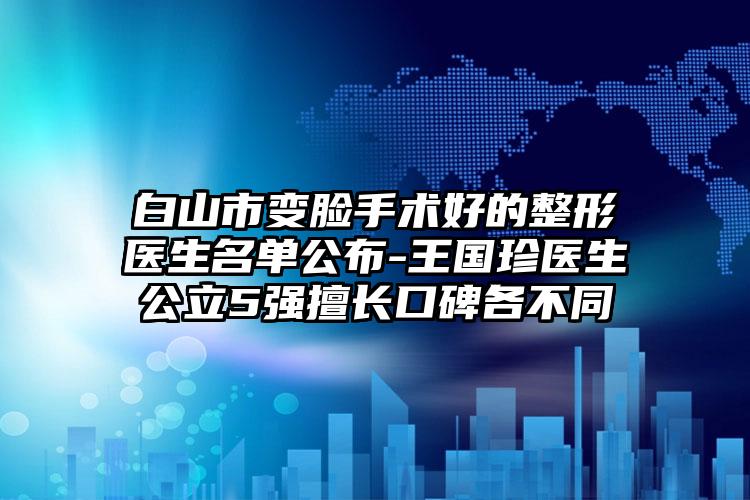白山市变脸手术好的整形医生名单公布-王国珍医生公立5强擅长口碑各不同