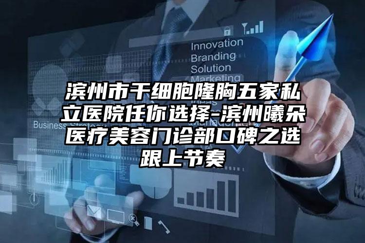 滨州市干细胞隆胸五家私立医院任你选择-滨州曦朵医疗美容门诊部口碑之选跟上节奏