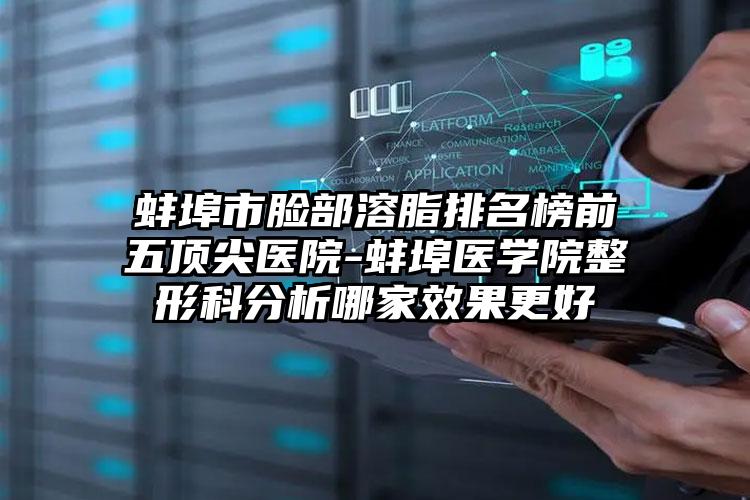 蚌埠市脸部溶脂排名榜前五顶尖医院-蚌埠医学院整形科分析哪家效果更好