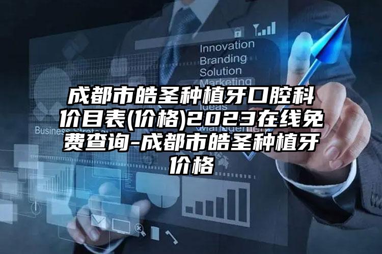 成都市皓圣种植牙口腔科价目表(价格)2023在线免费查询-成都市皓圣种植牙价格