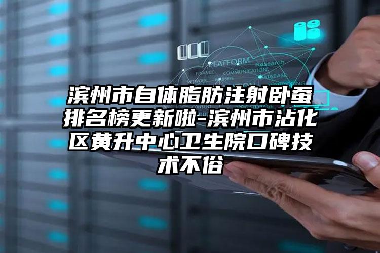 滨州市自体脂肪注射卧蚕排名榜更新啦-滨州市沾化区黄升中心卫生院口碑技术不俗