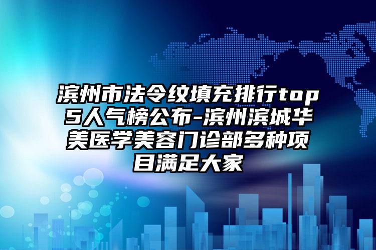 滨州市法令纹填充排行top5人气榜公布-滨州滨城华美医学美容门诊部多种项目满足大家