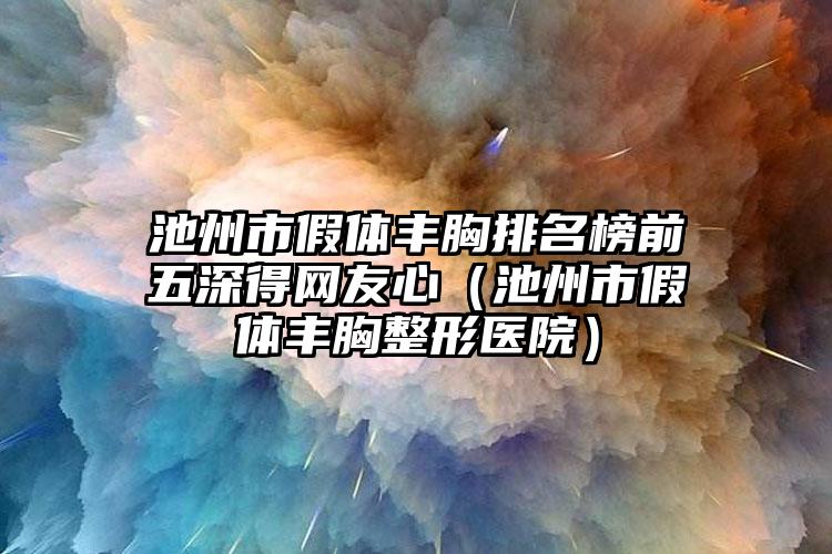 池州市假体丰胸排名榜前五深得网友心（池州市假体丰胸整形医院）