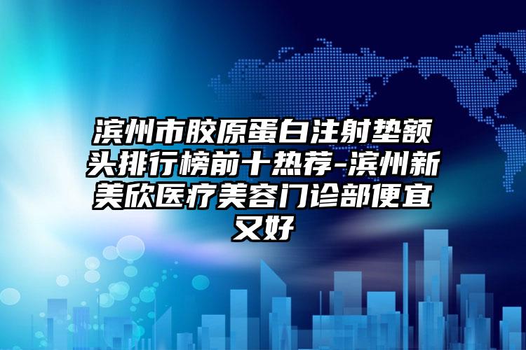 滨州市胶原蛋白注射垫额头排行榜前十热荐-滨州新美欣医疗美容门诊部便宜又好