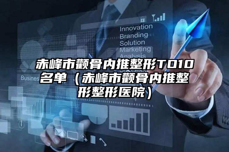 赤峰市颧骨内推整形TO10名单（赤峰市颧骨内推整形整形医院）