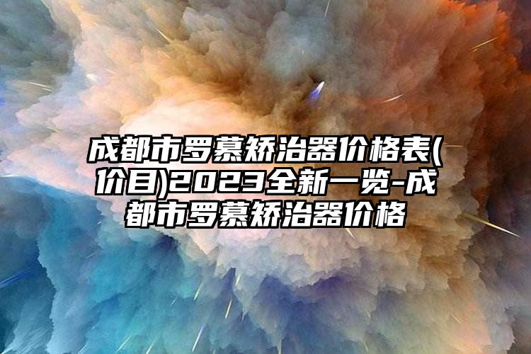 成都市罗慕矫治器价格表(价目)2023全新一览-成都市罗慕矫治器价格