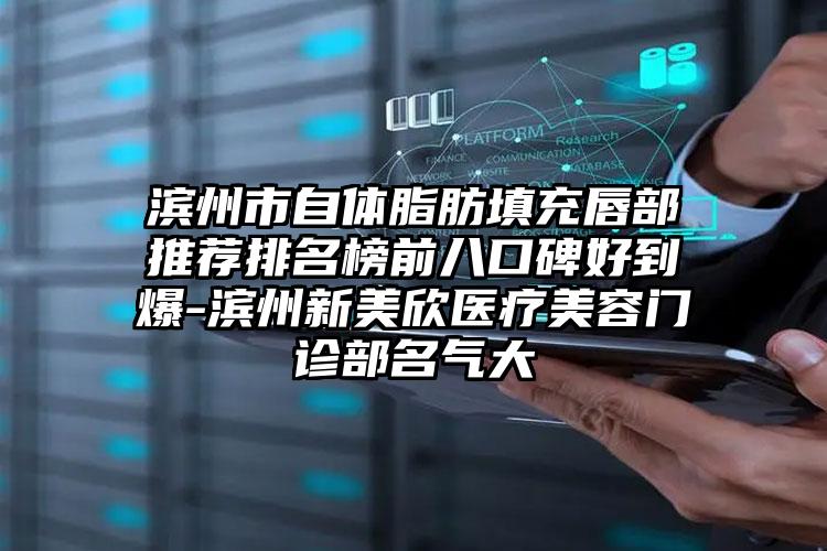 滨州市自体脂肪填充唇部推荐排名榜前八口碑好到爆-滨州新美欣医疗美容门诊部名气大
