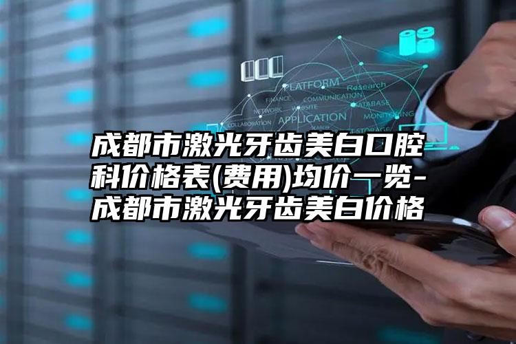 成都市激光牙齿美白口腔科价格表(费用)均价一览-成都市激光牙齿美白价格