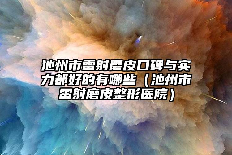 池州市雷射磨皮口碑与实力都好的有哪些（池州市雷射磨皮整形医院）