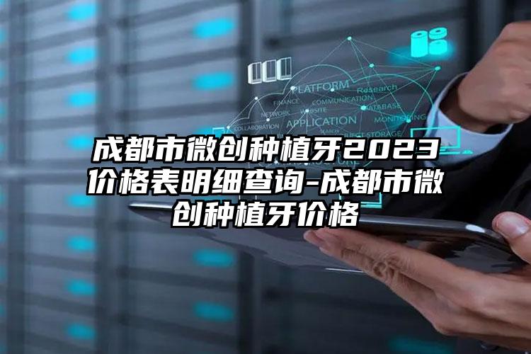 成都市微创种植牙2023价格表明细查询-成都市微创种植牙价格
