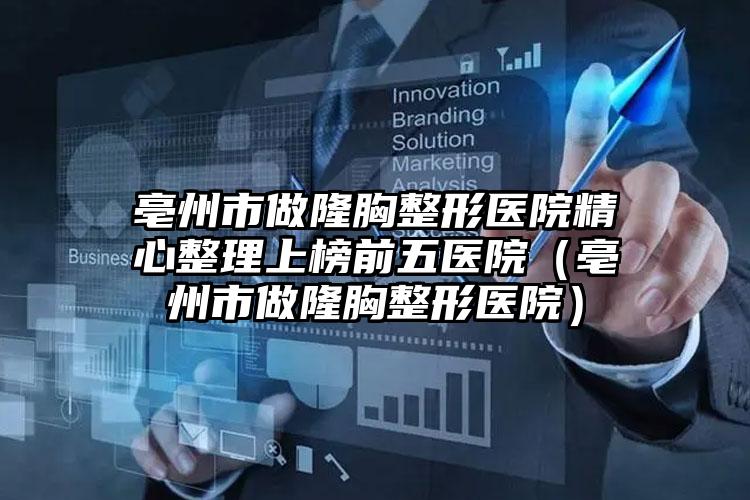 亳州市做隆胸整形医院精心整理上榜前五医院（亳州市做隆胸整形医院）