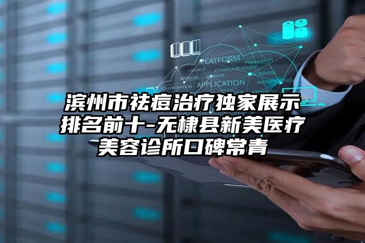 滨州市祛痘治疗独家展示排名前十-无棣县新美医疗美容诊所口碑常青