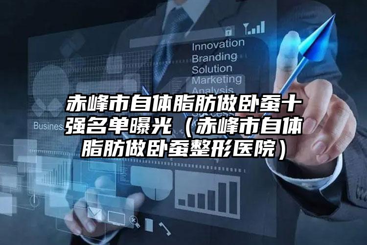 赤峰市自体脂肪做卧蚕十强名单曝光（赤峰市自体脂肪做卧蚕整形医院）