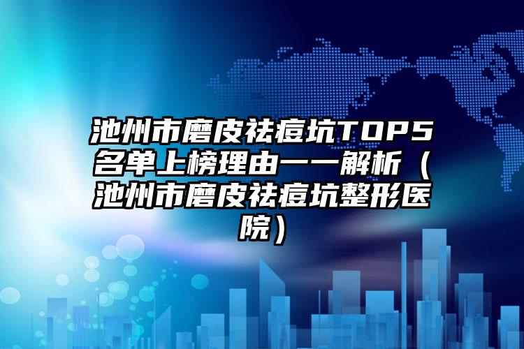 池州市磨皮祛痘坑TOP5名单上榜理由一一解析（池州市磨皮祛痘坑整形医院）