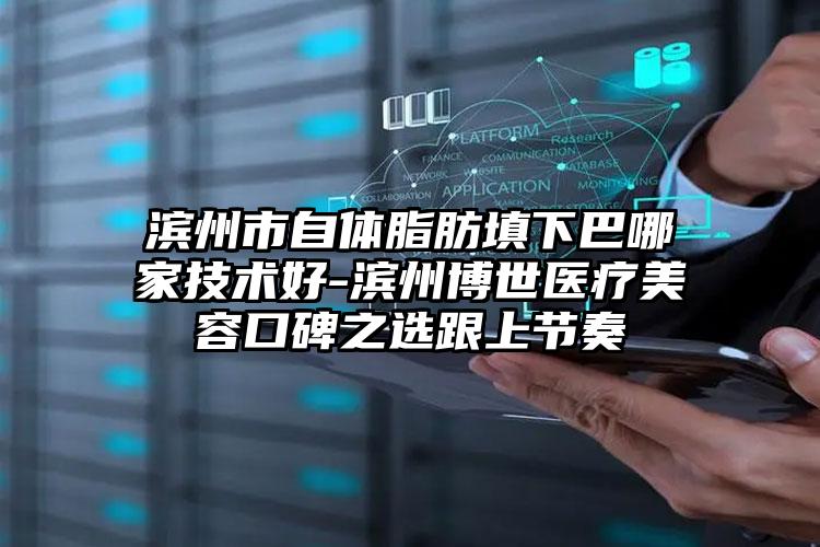 滨州市自体脂肪填下巴哪家技术好-滨州博世医疗美容口碑之选跟上节奏