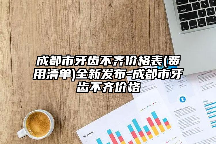 成都市牙齿不齐价格表(费用清单)全新发布-成都市牙齿不齐价格