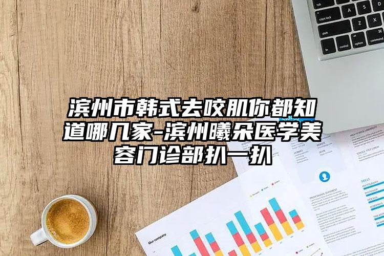 滨州市韩式去咬肌你都知道哪几家-滨州曦朵医学美容门诊部扒一扒