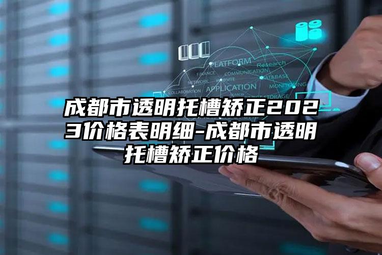 成都市透明托槽矫正2023价格表明细-成都市透明托槽矫正价格