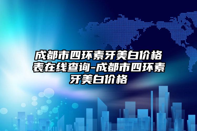 成都市四环素牙美白价格表在线查询-成都市四环素牙美白价格