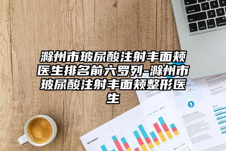 滁州市玻尿酸注射丰面颊医生排名前六罗列-滁州市玻尿酸注射丰面颊整形医生