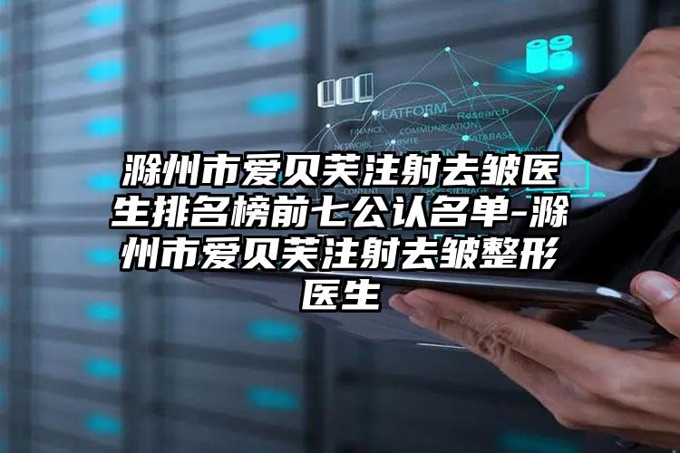滁州市爱贝芙注射去皱医生排名榜前七公认名单-滁州市爱贝芙注射去皱整形医生