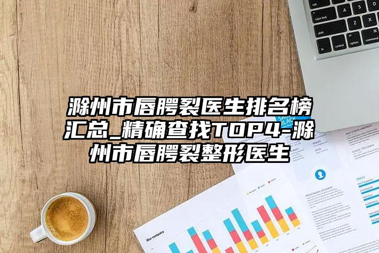 滁州市唇腭裂医生排名榜汇总_精确查找TOP4-滁州市唇腭裂整形医生