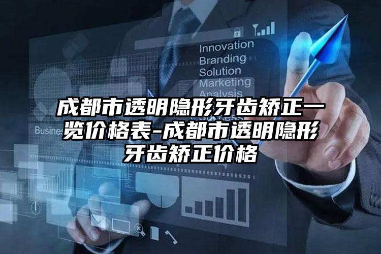 成都市透明隐形牙齿矫正一览价格表-成都市透明隐形牙齿矫正价格
