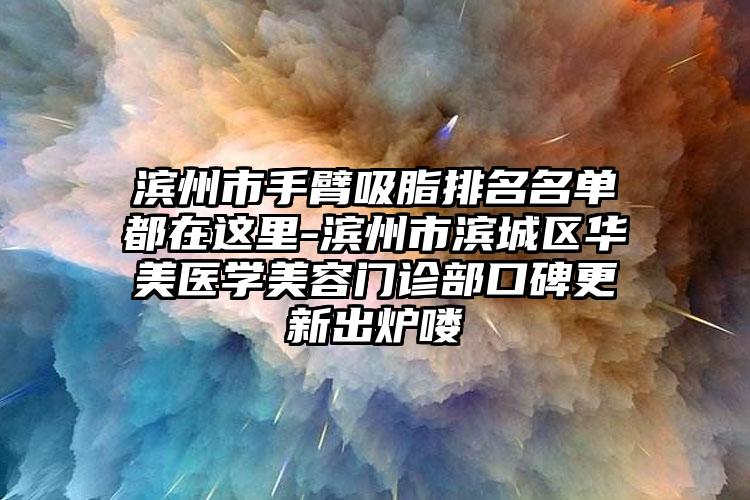 滨州市手臂吸脂排名名单都在这里-滨州市滨城区华美医学美容门诊部口碑更新出炉喽