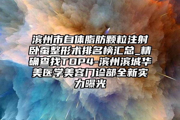 滨州市自体脂肪颗粒注射卧蚕整形术排名榜汇总_精确查找TOP4-滨州滨城华美医学美容门诊部全新实力曝光