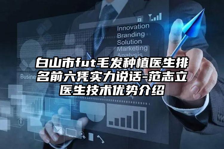 白山市fut毛发种植医生排名前六凭实力说话-范志立医生技术优势介绍