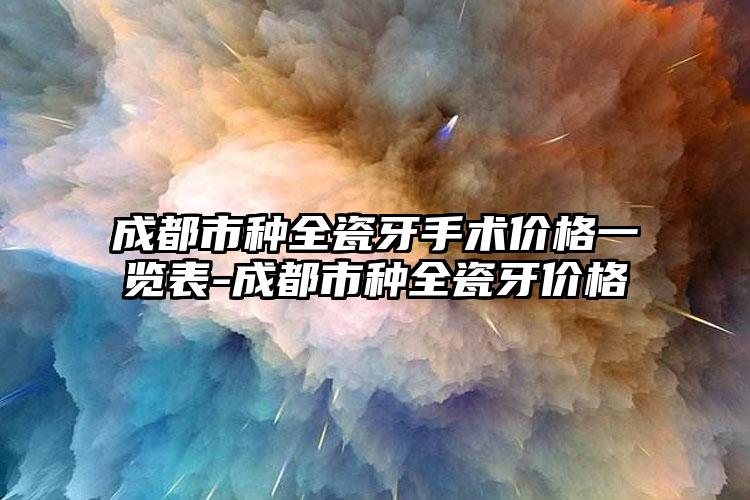 成都市种全瓷牙手术价格一览表-成都市种全瓷牙价格