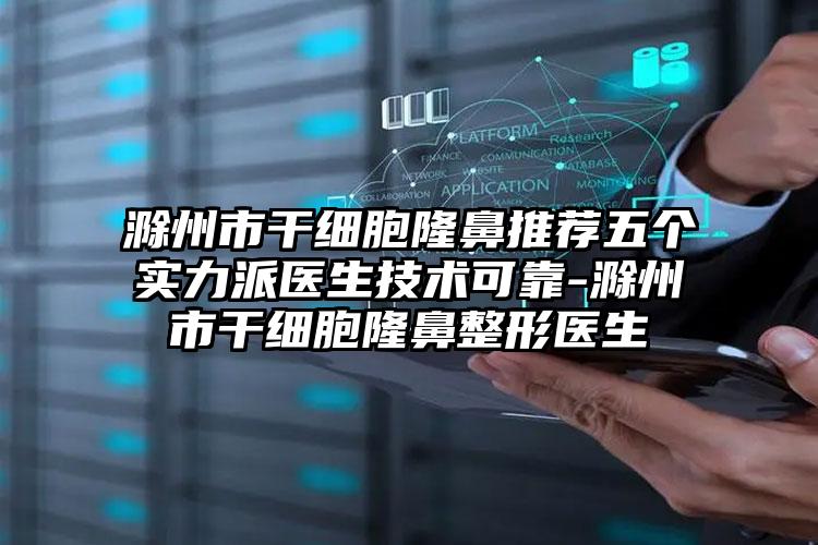 滁州市干细胞隆鼻推荐五个实力派医生技术可靠-滁州市干细胞隆鼻整形医生