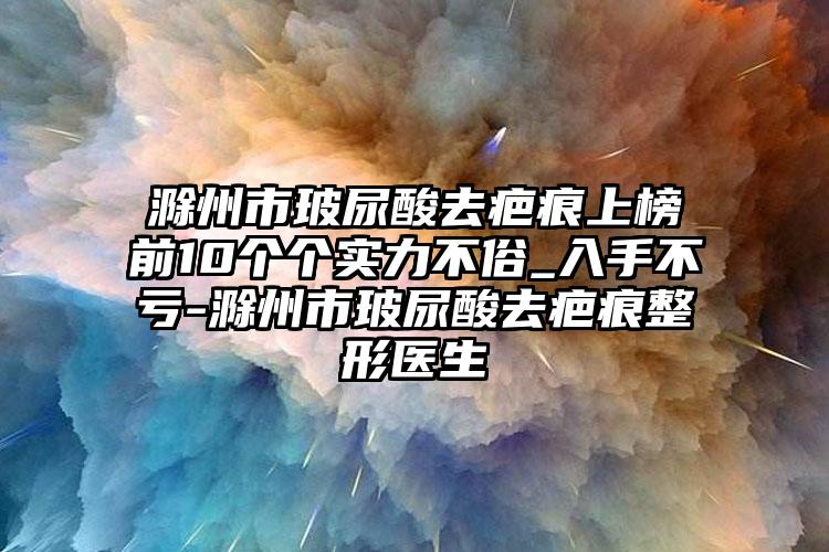 滁州市玻尿酸去疤痕上榜前10个个实力不俗_入手不亏-滁州市玻尿酸去疤痕整形医生