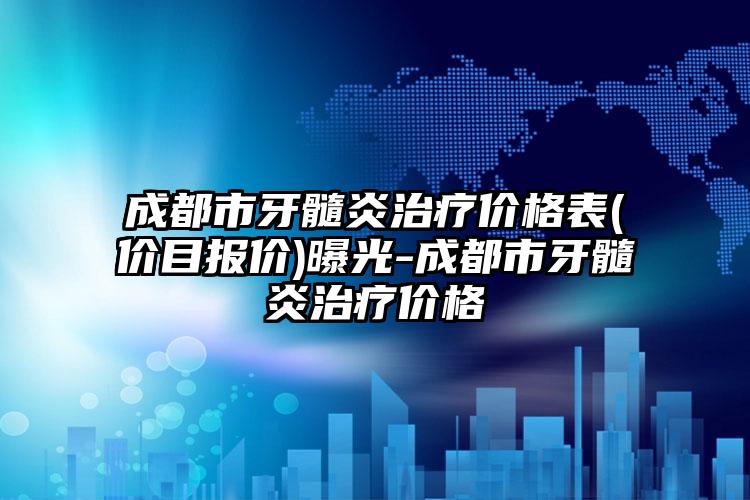 成都市牙髓炎治疗价格表(价目报价)曝光-成都市牙髓炎治疗价格