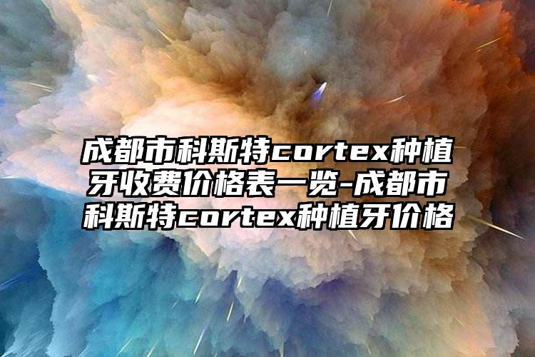 成都市科斯特cortex种植牙收费价格表一览-成都市科斯特cortex种植牙价格