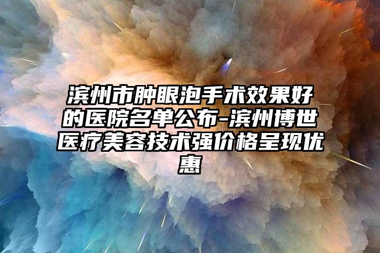 滨州市肿眼泡手术效果好的医院名单公布-滨州博世医疗美容技术强价格呈现优惠