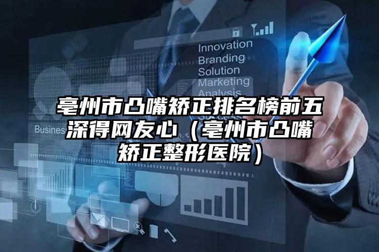 亳州市凸嘴矫正排名榜前五深得网友心（亳州市凸嘴矫正整形医院）