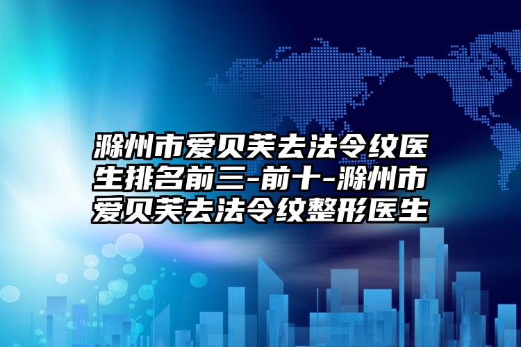 滁州市爱贝芙去法令纹医生排名前三-前十-滁州市爱贝芙去法令纹整形医生