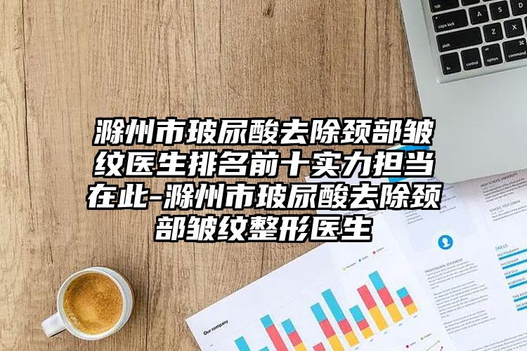 滁州市玻尿酸去除颈部皱纹医生排名前十实力担当在此-滁州市玻尿酸去除颈部皱纹整形医生