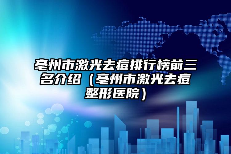 亳州市激光去痘排行榜前三名介绍（亳州市激光去痘整形医院）