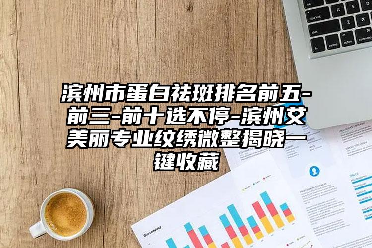 滨州市蛋白祛斑排名前五-前三-前十选不停-滨州艾美丽专业纹绣微整揭晓一键收藏