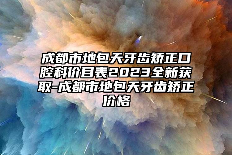 成都市地包天牙齿矫正口腔科价目表2023全新获取-成都市地包天牙齿矫正价格