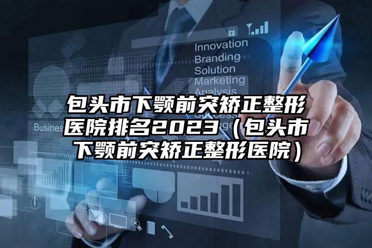 包头市下颚前突矫正整形医院排名2023（包头市下颚前突矫正整形医院）