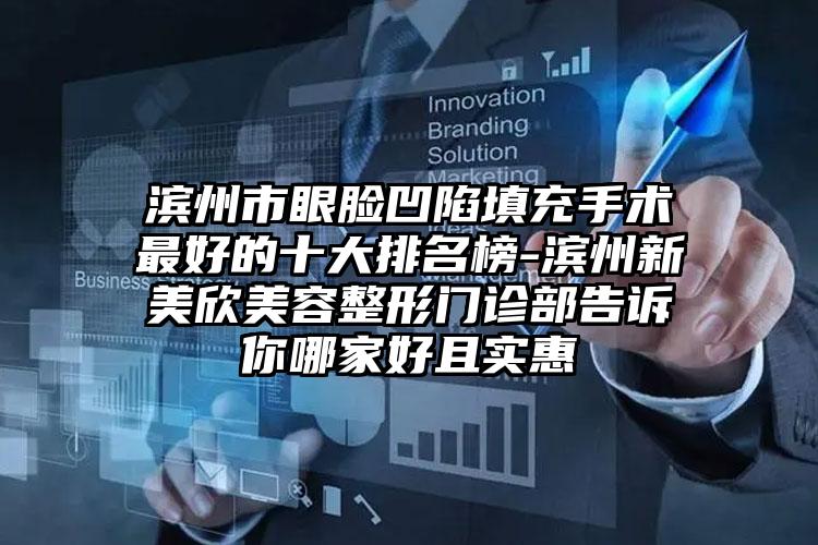 滨州市眼脸凹陷填充手术最好的十大排名榜-滨州新美欣美容整形门诊部告诉你哪家好且实惠