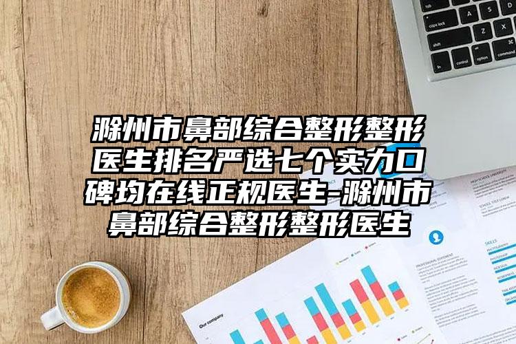 滁州市鼻部综合整形整形医生排名严选七个实力口碑均在线正规医生-滁州市鼻部综合整形整形医生