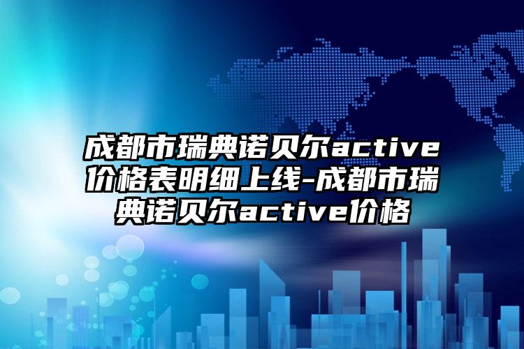 成都市瑞典诺贝尔active价格表明细上线-成都市瑞典诺贝尔active价格