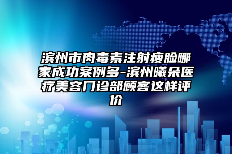 滨州市肉毒素注射瘦脸哪家成功案例多-滨州曦朵医疗美容门诊部顾客这样评价