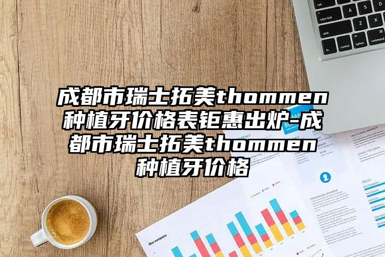 成都市瑞士拓美thommen种植牙价格表钜惠出炉-成都市瑞士拓美thommen种植牙价格