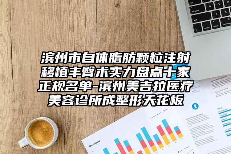 滨州市自体脂肪颗粒注射移植丰臀术实力盘点十家正规名单-滨州美吉拉医疗美容诊所成整形天花板