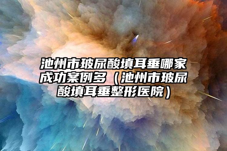 池州市玻尿酸填耳垂哪家成功案例多（池州市玻尿酸填耳垂整形医院）